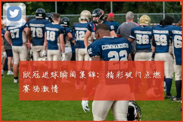 欧冠进球瞬间集锦：精彩破门点燃赛场激情