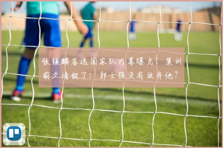张镇麟落选国家队内幕曝光!集训前夕请假了:郭士强没有放弃他?