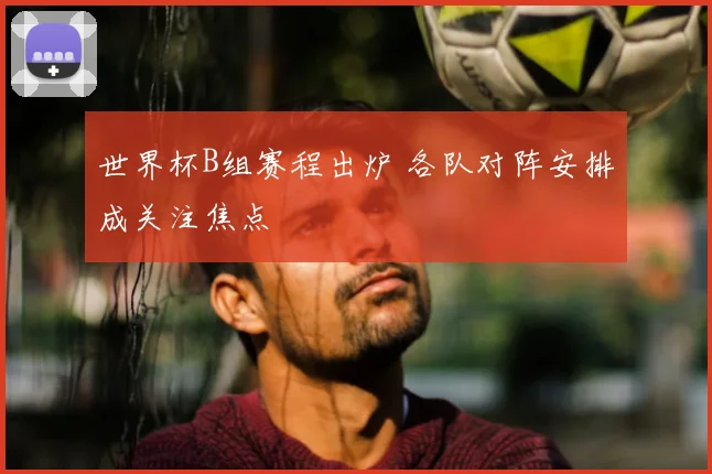 世界杯B组赛程出炉 各队对阵安排成关注焦点