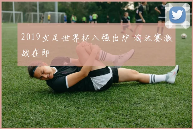 2019女足世界杯八强出炉 淘汰赛激战在即
