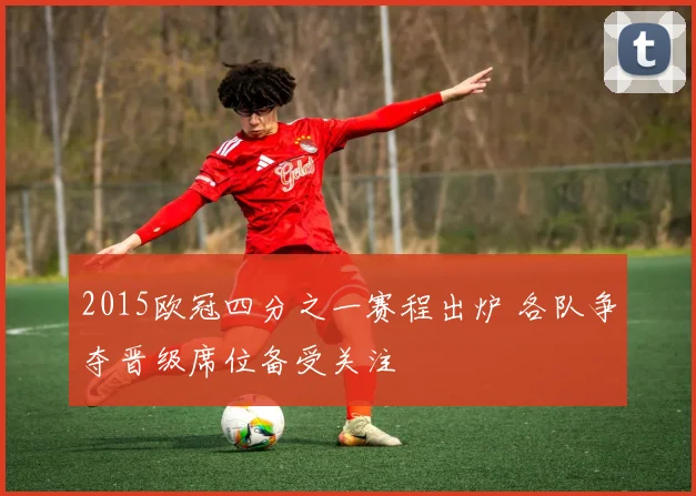 2015欧冠四分之一赛程出炉 各队争夺晋级席位备受关注