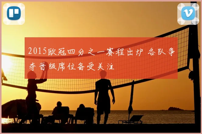 2015欧冠四分之一赛程出炉 各队争夺晋级席位备受关注